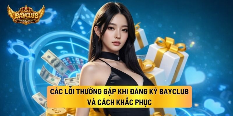 Các Lỗi Thường Gặp Khi Đăng Ký BAYCLUB Và Cách Khắc Phục 